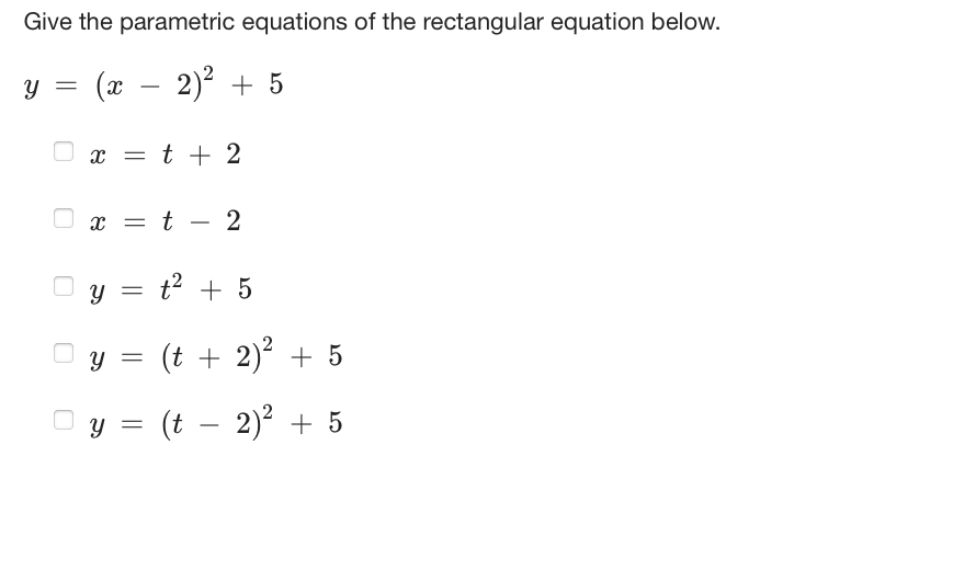 Give the parametric equations of the rectangular equation below.
y = (x - 2)² + 5
X = t + 2
8
= t 2
y =
y =
Y =
t² + 5
(t + 2)² + 5
(t - 2)² + 5