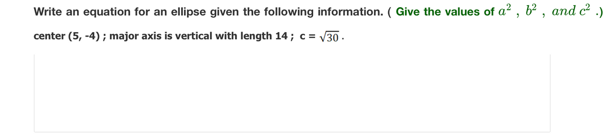 Write an equation for an ellipse given the following information. ( Give the values of a², b², and c² .)
center (5,-4); major axis is vertical with length 14 ; c = √√30.
V