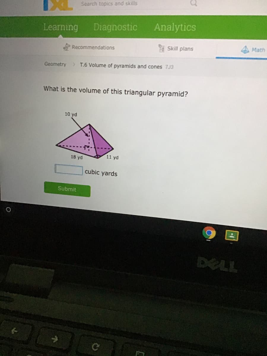 Search topics and skils
Learning
Diagnostic
Analytics
I Skill plans
Math
Recommendations
Geometry
T.6 Volume of pyramids and cones 7J3
What is the volume of this triangular pyramid?
10 yd
18 yd
11 yd
cubic yards
Submit
DELL
