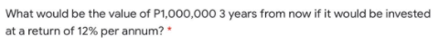 What would be the value of P1,000,000 3 years from now if it would be invested
at a return of 12% per annum? *
