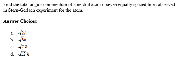 Find the total angular momentum of a neutral atom if seven equally spaced lines observed
in Stern-Gerlach experiment for the atom.
Answer Choices:
a. Vir
b. Joh
c. in
d. 12 h
