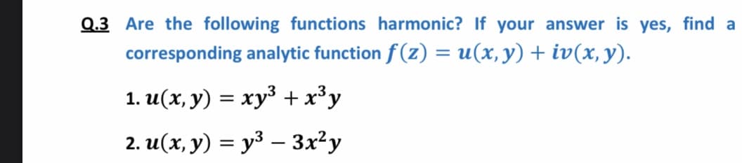 Are the following functions harmonic? If your answer is yes, find a
corresponding analytic function f (z) = u(x, y) + iv(x, y).
1. u(x, y) = xy³ +x³y
2. u(x, y) = y³ – 3x²y
%3D

