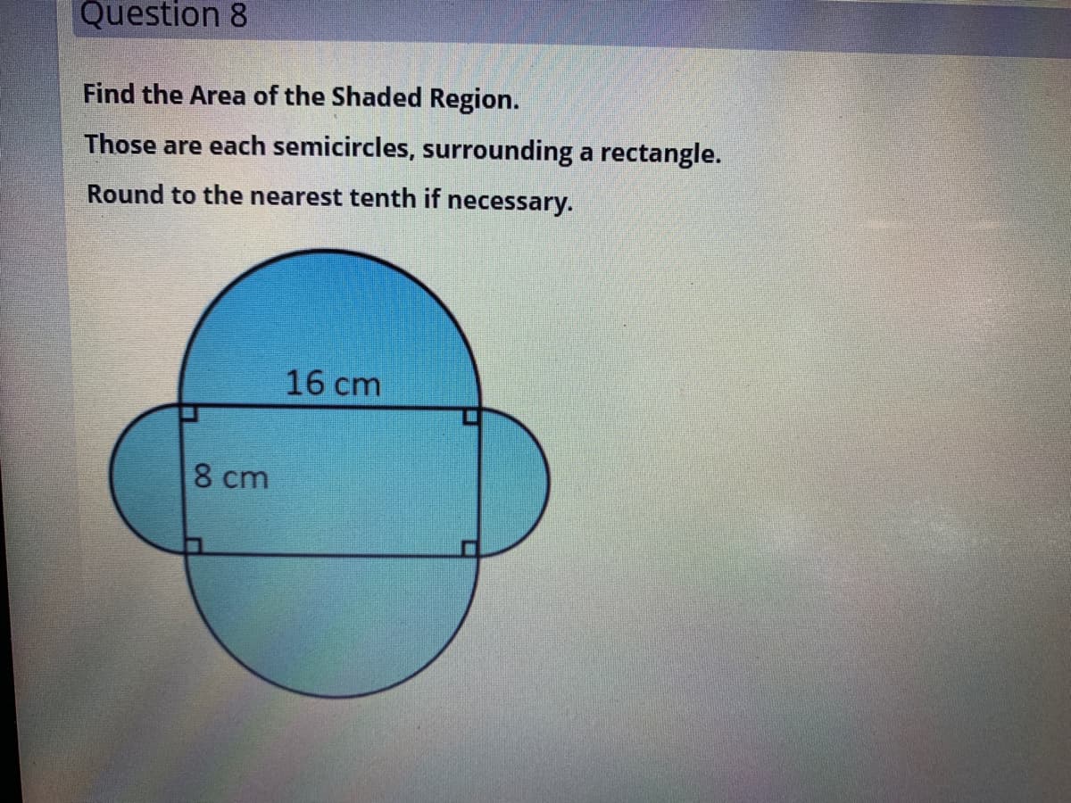 Question 8
Find the Area of the Shaded Region.
Those are each semicircles, surrounding a rectangle.
Round to the nearest tenth if necessary.
16 cm
8 cm
