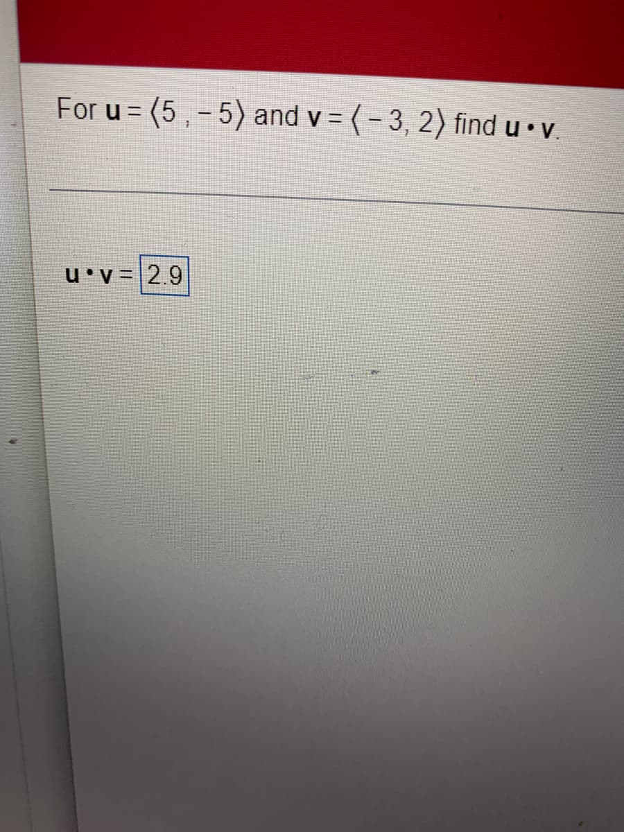 For u =(5,-5) and v = (-3, 2) find u.v.
u v= 2.9