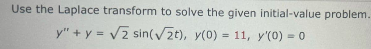 Use the Laplace transform to solve the given initial-value problem.
y" + y = 2 sin(V2t), y(0) = 11, y'(0) = 0
