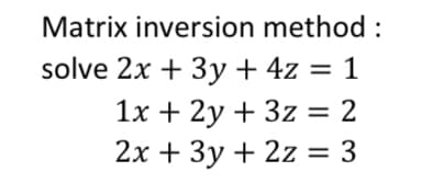 Matrix inversion method :
solve 2x + 3y + 4z = 1
1x + 2y + 3z = 2
2x + 3y + 2z = 3
