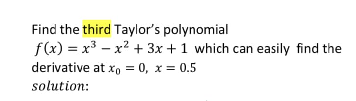 Find the third Taylor's polynomial
f(x) = x3 – x² + 3x + 1 which can easily find the
derivative at xo = 0, x = 0.5
solution:
