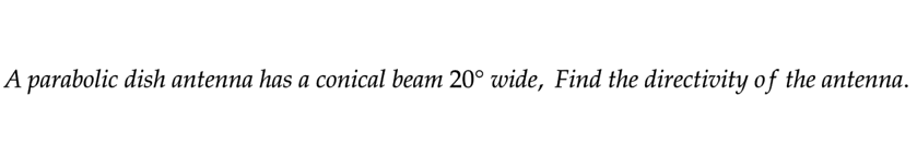 A parabolic dish antenna has a conical beam 20° wide, Find the directivity of the antenna.