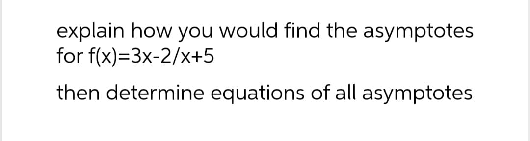 explain how you would find the asymptotes
for f(x)=3x-2/x+5
then determine equations of all asymptotes