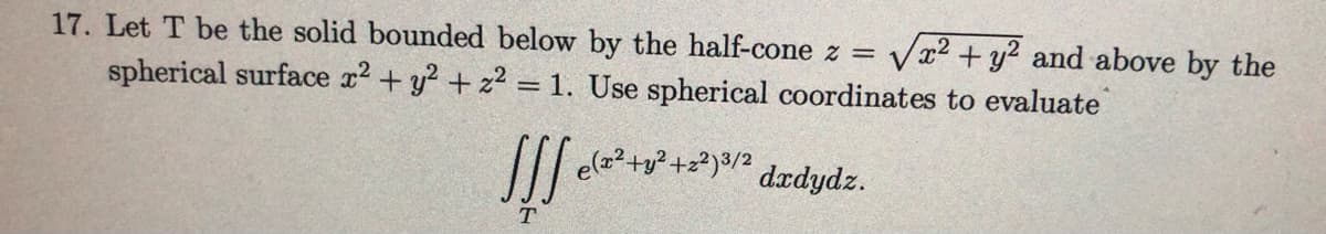 17. Let T be the solid bounded below by the half-cone z =
Vx2 + y? and above by the
spherical surface x2 + y? + z2 = 1. Use spherical coordinates to evaluate
I| ela?+y² +z²)/ dædydz.
T
