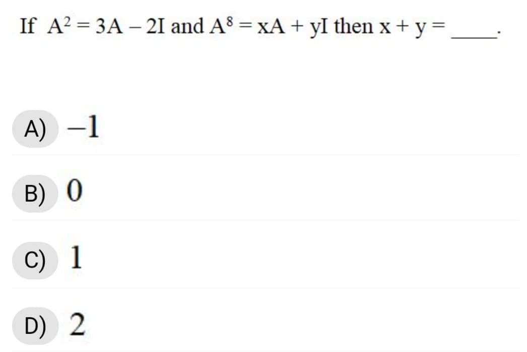 If A? = 3A – 21 and A³ = XÃ + yI then x+ y=
A) -1
B) 0
C) 1
D) 2
