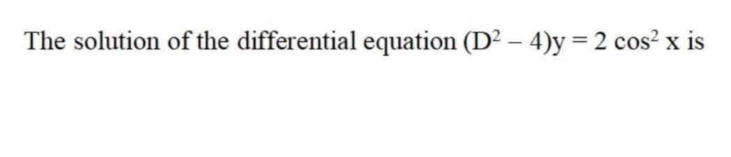 The solution of the differential equation (D² – 4)y=2 cos² x is
