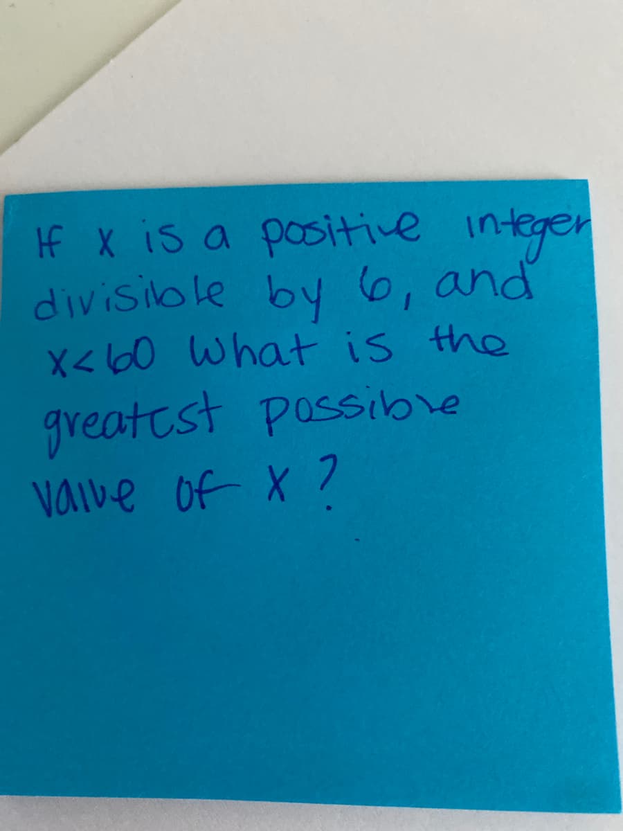 If X is a positiive integer
divisible by 6, and
X<60 What is the
greatest passibve
vaive of X 7
