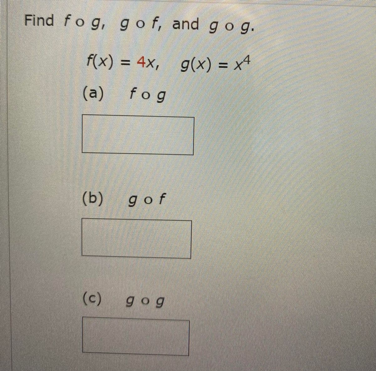 Find fog, gof, and gog.
F(x) = 4x, g(x) = x4
(a) fog
(b) gof
(c)
gog
