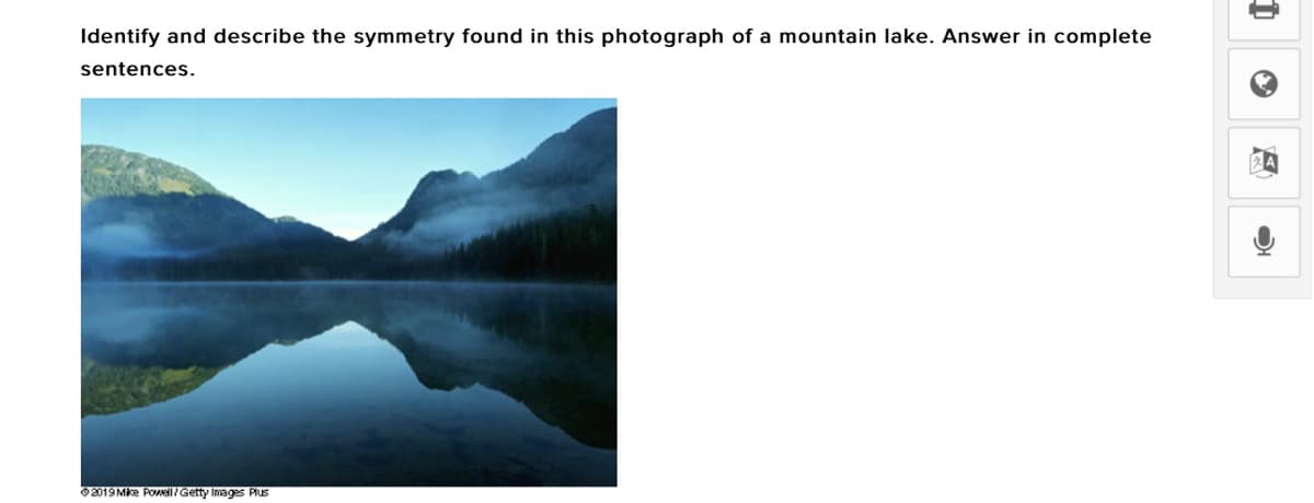Identify and describe the symmetry found in this photograph of a mountain lake. Answer in complete
sentences.
2019 Mike PolGetty Images Plus
