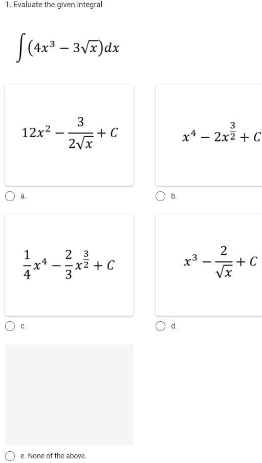 1. Evaluate the given integral
[(4x³ - 3√x) dx
12x²
a.
1
4
C.
-
3
+ C
2√x
23
x² = ² x ² + c
x4
C
3
e. None of the above.
b.
O d.
3
x4 - 2x² + C
x3
-
2
√x
+ C