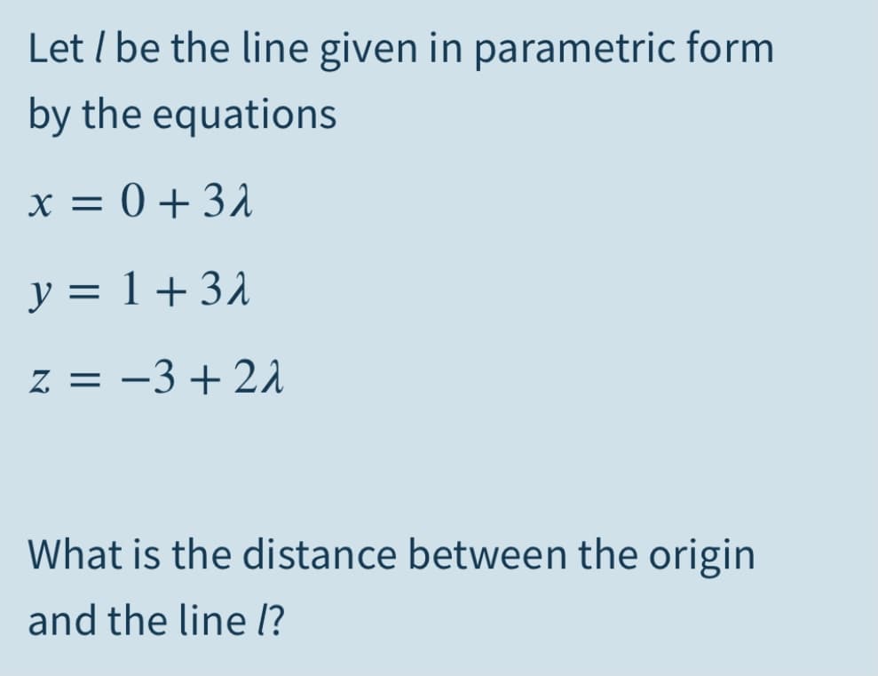Let / be the line given in parametric form
by the equations
x = 0 + 32
y = 1+31
z = -3+21
What is the distance between the origin
and the line l?
