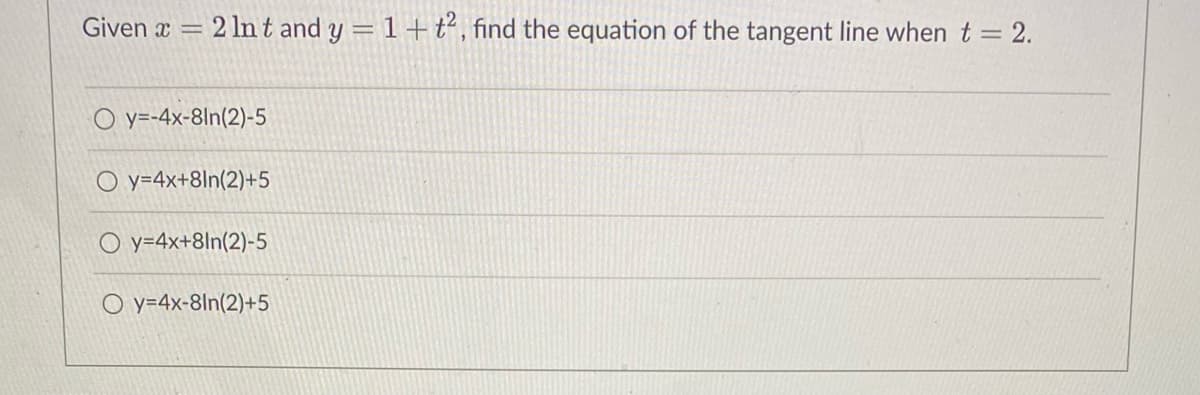 Given x = 2 lnt and y = 1+t, find the equation of the tangent line when t = 2.
%3D
O y=-4x-8ln(2)-5
O y=4x+8ln(2)+5
O y=4x+8ln(2)-5
O y=4x-8ln(2)+5
