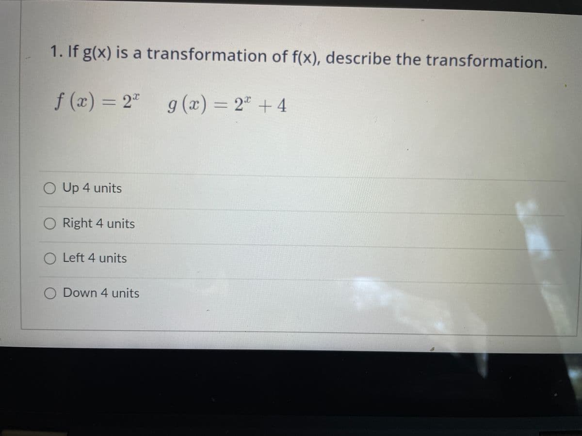 1. If g(x) is a transformation of f(x), describe the transformation.
f (x) = 2° g(x) = 2" + 4
O Up 4 units
O Right 4 units
O Left 4 units
O Down 4 units
