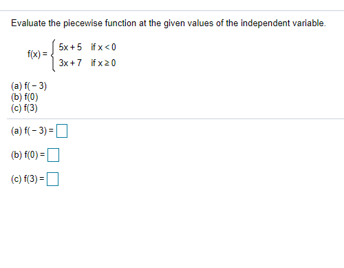 Evaluate the piecewise function at the given values of the independent variable.
5x +5 if x <0
f(x) =
3x+7 if x20
(a) f(- 3)
(b) f(0)
(c) f(3)
(a) f(- 3) =
(b) f(0) =
%3D
(c) f(3) =
