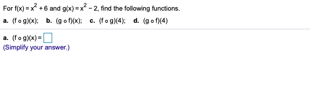 For f(x) = x +6 and g(x) = x² - 2, find the following functions.
a. (fo g)(x); b. (g o f)(x); c. (fo g)(4); d. (go f)(4)
a. (fog)(x) =
(Simplify your answer.)
