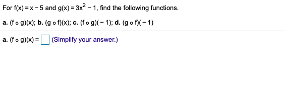 For f(x) = x- 5 and g(x) = 3x2 – 1, find the following functions.
a. (fo g)(x); b. (g o f)(x); c. (f o g)(- 1); d. (g o f)(- 1)
a. (fo g)(x) = (Simplify your answer.)
