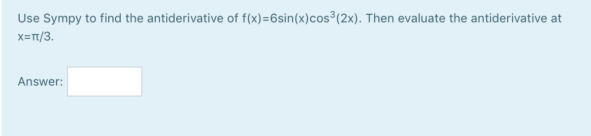 Use Sympy to find the antiderivative of f(x)=6sin(x)cos³(2x). Then evaluate the antiderivative at
X=T1/3.
Answer:
