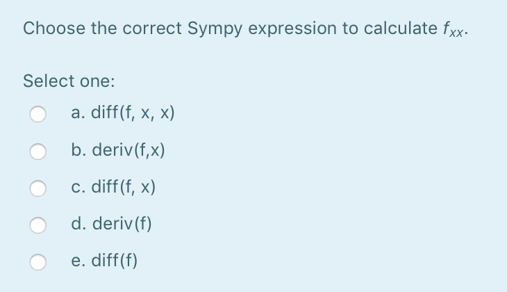 Choose the correct Sympy expression to calculate fxx.
Select one:
a. diff(f, x, x)
b. deriv(f,x)
c. diff(f, x)
d. deriv(f)
e. diff(f)
