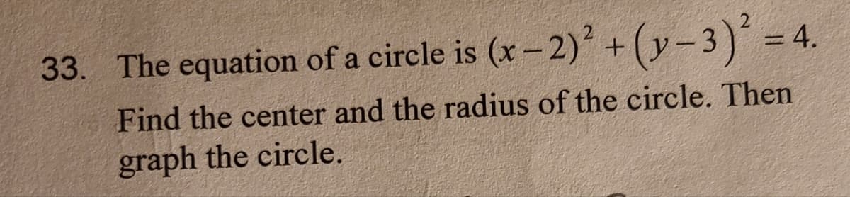 33. The equation of a circle is (x - 2)' + (y-3) = 4.
Find the center and the radius of the circle. Then
graph the circle.
