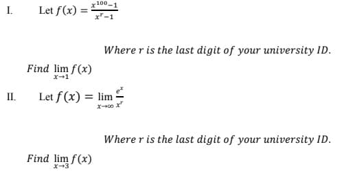 100,
I.
Let f(x) =
xr-1
Where r is the last digit of your university ID.
Find lim f(x)
x+1
II.
Let f (x) = lim
Where r is the last digit of your university ID.
Find lim f(x)
X-3
