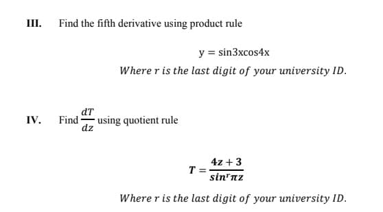 III.
Find the fifth derivative using product rule
y = sin3xcos4x
Where r is the last digit of your university ID.
dT
Find using quotient rule
dz
IV.
4z + 3
T =
sin"nz
Where r is the last digit of your university ID.
