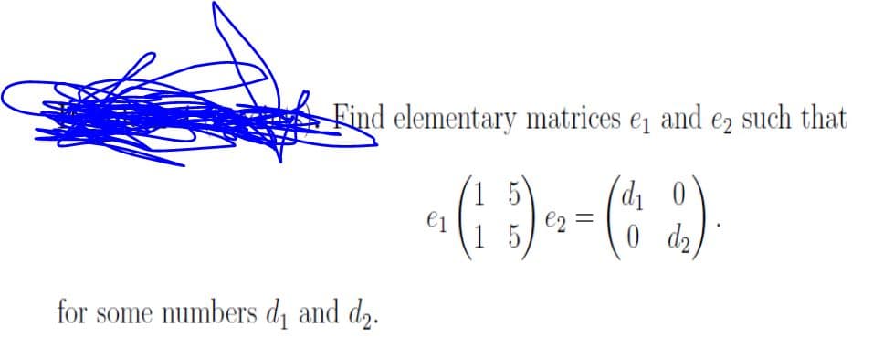 Find elementary matrices e¡ and e2 such that
1 5
e1
e2 =
for some numbers d and d2.
