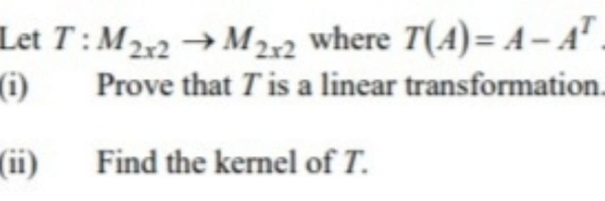 Let T : M2,2 → M22 where T(A)= A– A".
(i)
Prove that Tis a linear transformation.
(ii)
Find the kernel of T.
