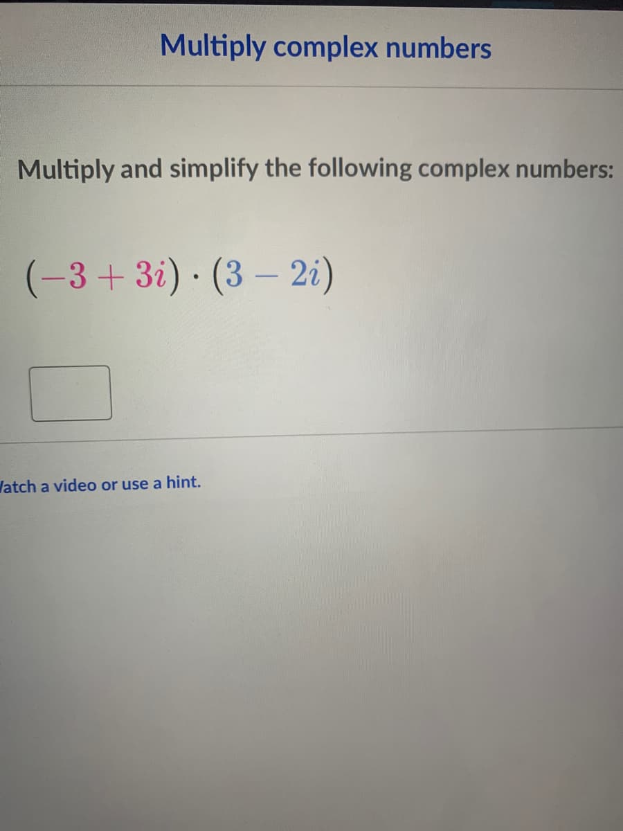 Multiply complex numbers
Multiply and simplify the following complex numbers:
(-3+3i) · (3 – 2i)
latch a video or use a hint.
