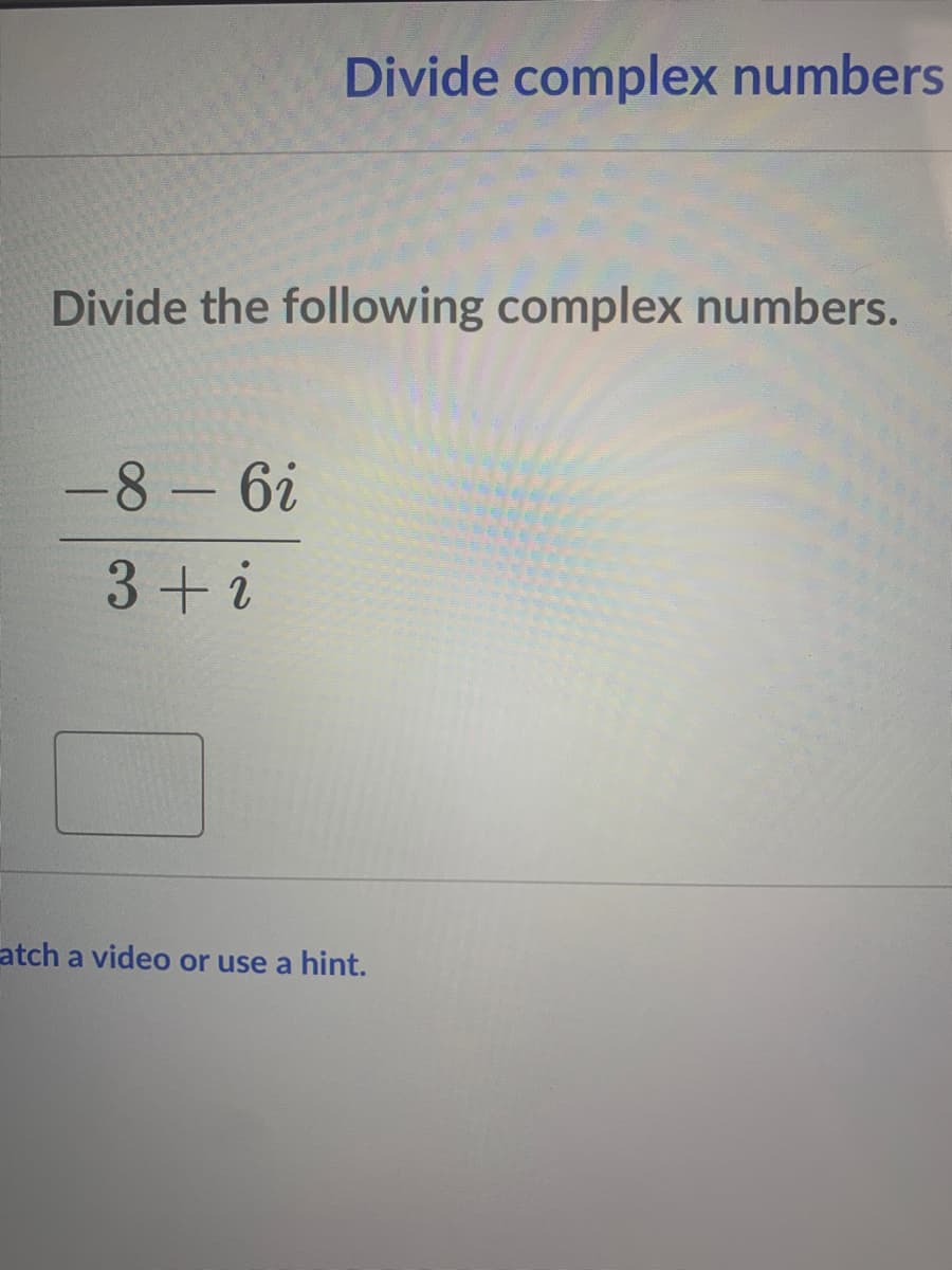 Divide complex numbers
Divide the following complex numbers.
-8 - 6i
3+i
atch a video or use a hint.
