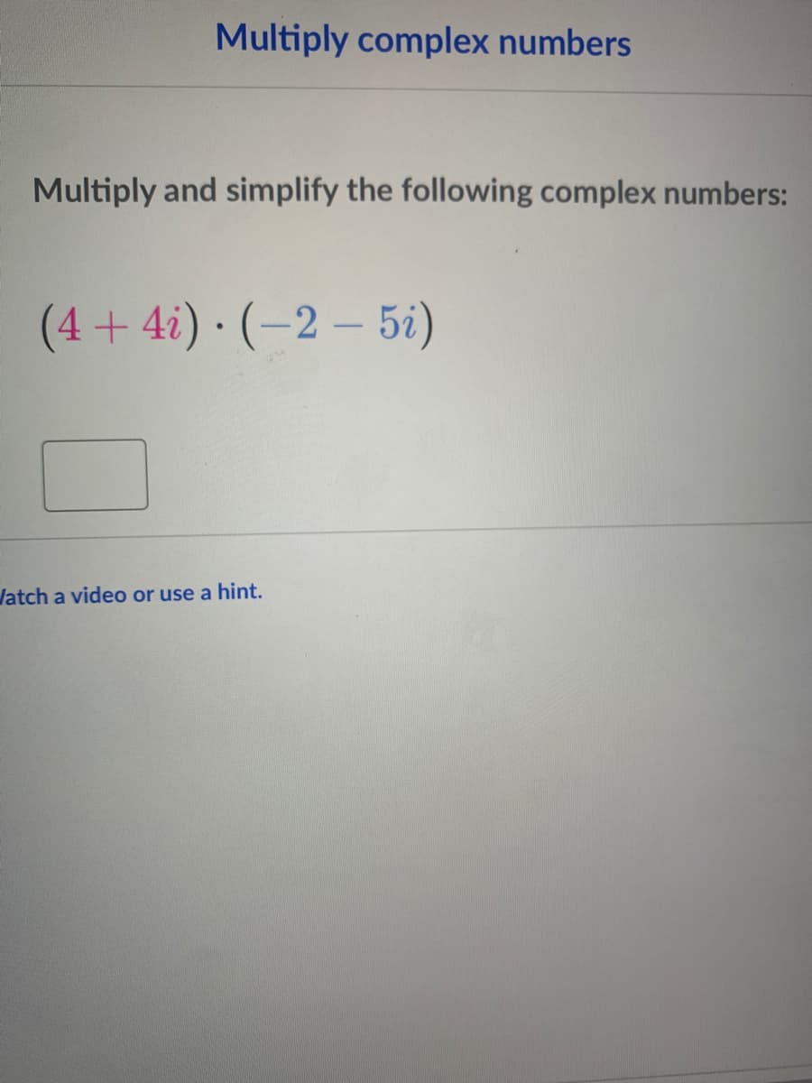 Multiply complex numbers
Multiply and simplify the following complex numbers:
(4 + 4i) · (-2 – 5i)
Jatch a video or use a hint.
