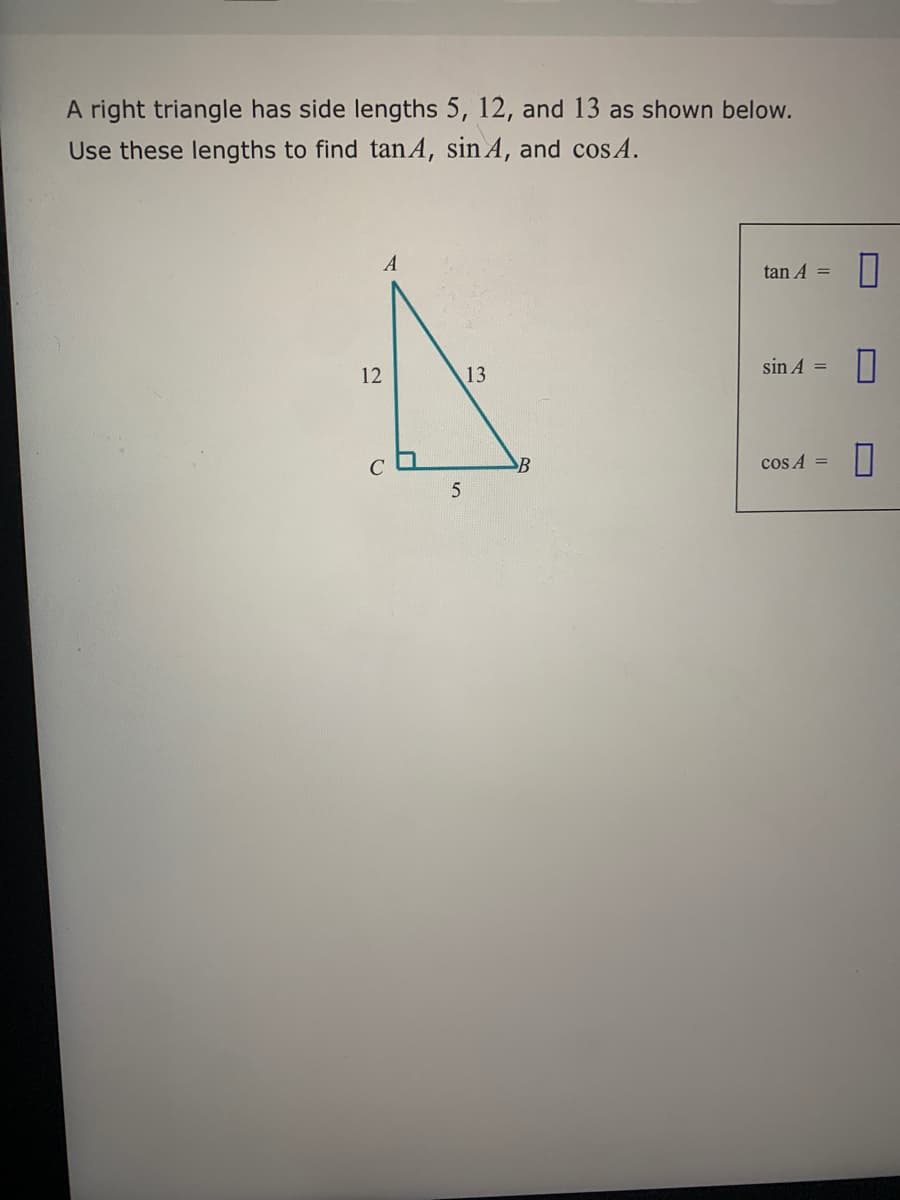 A right triangle has side lengths 5, 12, and 13 as shown below.
Use these lengths to find tanA, sin A, and cos A.
A
tan A =
12
13
sin A =
cos A =
O
