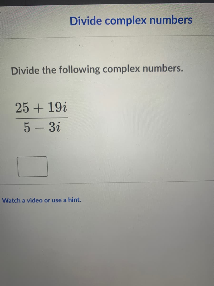 Divide complex numbers
Divide the following complex numbers.
25 + 19i
5 - 3i
Watch a video or use a hint.
