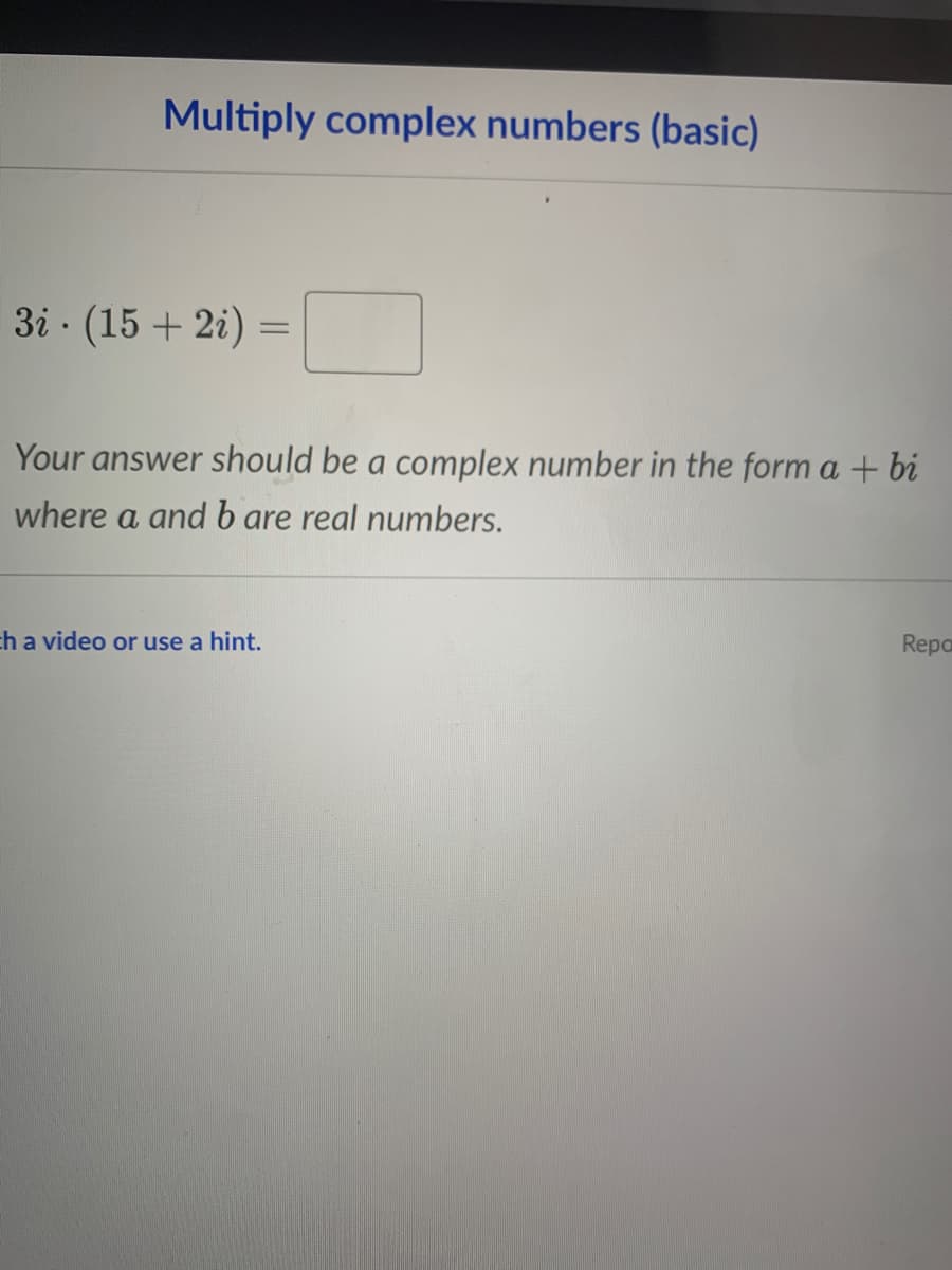 Multiply complex numbers (basic)
3i · (15 + 2i) =
Your answer should be a complex number in the form a + bi
where a and b are real numbers.
h a video or use a hint.
Repa
