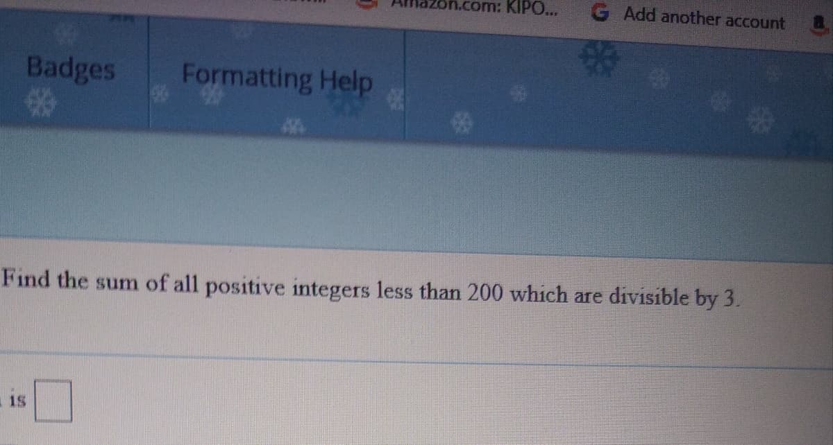 n.com: KIPO...
G Add another account
Badges
Formatting Help
Find the sum of all positive integers less than 200 which are divisible by 3.
is
