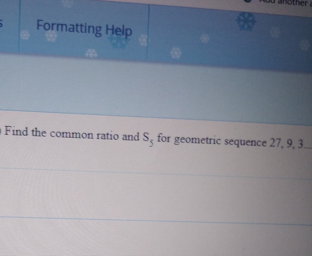 other
Formatting Help
Find the common ratio and S, for geometric sequence 27, 9, 3..
