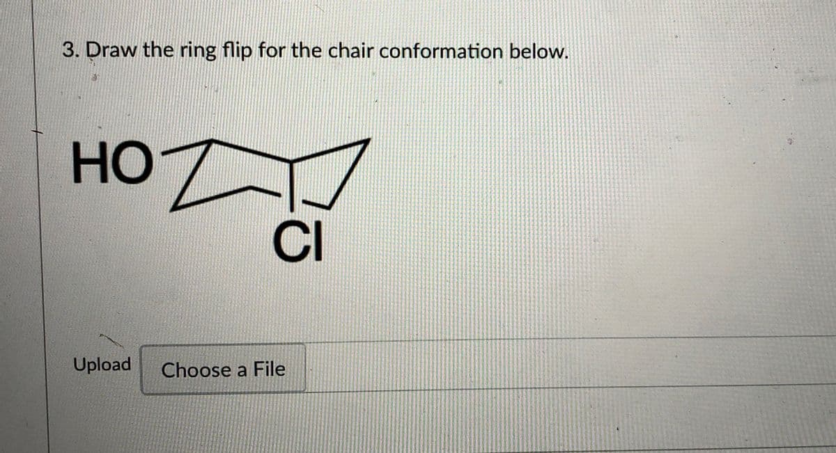 3. Draw the ring flip for the chair conformation below.
Но
но
CI
Upload
Choose a File

