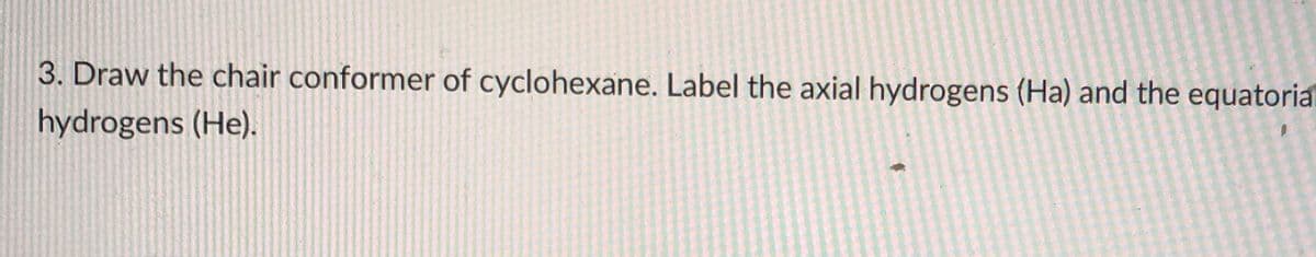 3. Draw the chair conformer of cyclohexane. Label the axial hydrogens (Ha) and the equatorial
hydrogens (He).
