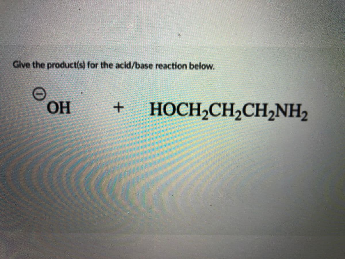 Give the product(s) for the acid/base reaction below.
OH
HOCH,CH2CHNH2
+
