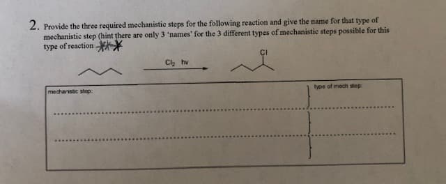 2. Provide the three required mechanistic steps for the following reaction and give the name for that type of
mechanistic step (hint there are only 3 'names' for the 3 different types of mechanistic steps possible for this
type of reaction
CI
C hv
mechanistic step:
type of mech step:
