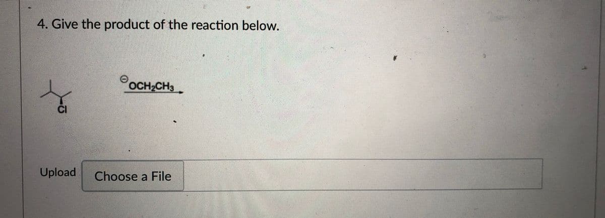 4. Give the product of the reaction below.
OCH2CH3
CI
Upload
Choose a File
