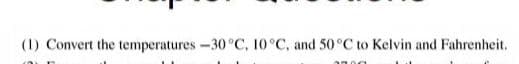 (1) Convert the temperatures -30 °C, 10°C, and 50 °C to Kelvin and Fahrenheit.
