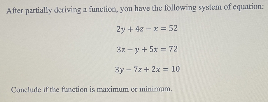 After partially deriving a function, you have the following system of equation:
2y + 4z – x = 52
3z – y + 5x = 72
3y – 7z + 2x = 10
%3D
Conclude if the function is maximum or minimum.
