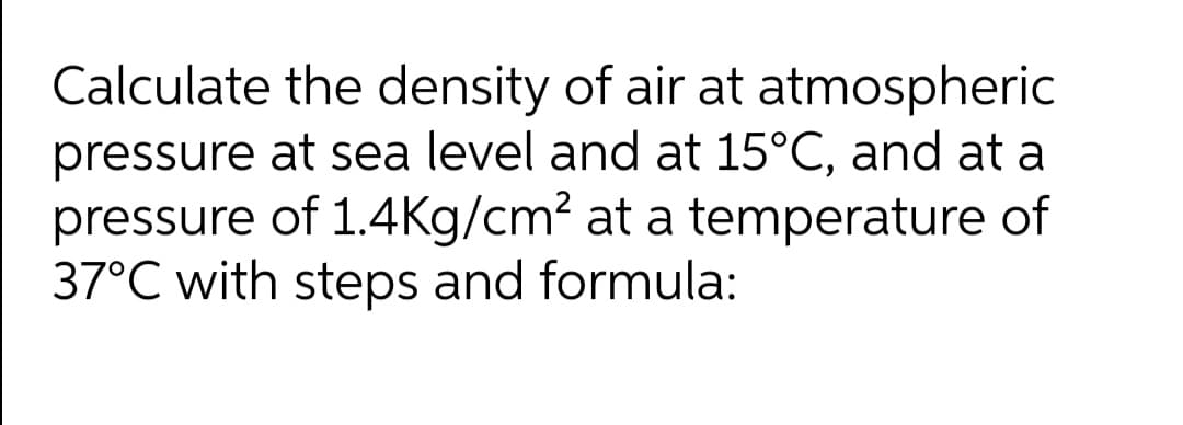 Calculate the density of air at atmospheric
pressure at sea level and at 15°C, and at a
pressure of 1.4Kg/cm? at a temperature of
37°C with steps and formula:
