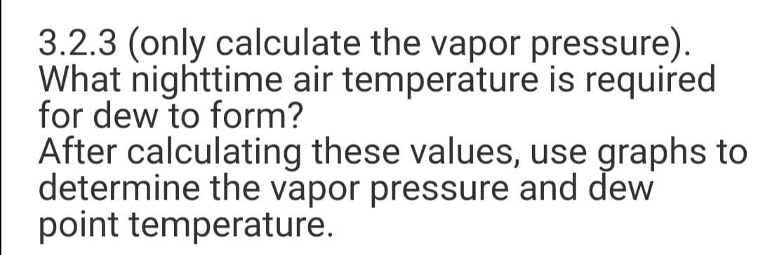 3.2.3 (only calculate the vapor pressure).
What nighttime air temperature is required
for dew to form?
After calculating these values, use graphs to
determine the vapor pressure and dew
point temperature.
